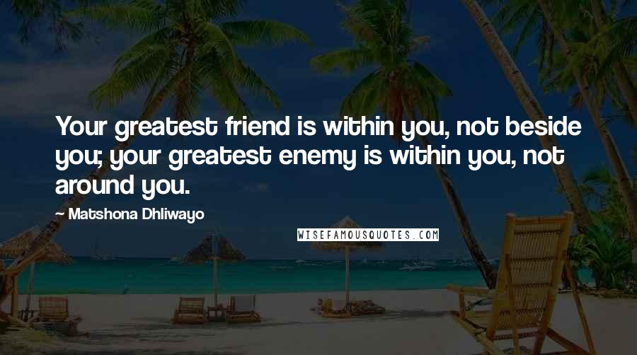 Matshona Dhliwayo Quotes: Your greatest friend is within you, not beside you; your greatest enemy is within you, not around you.