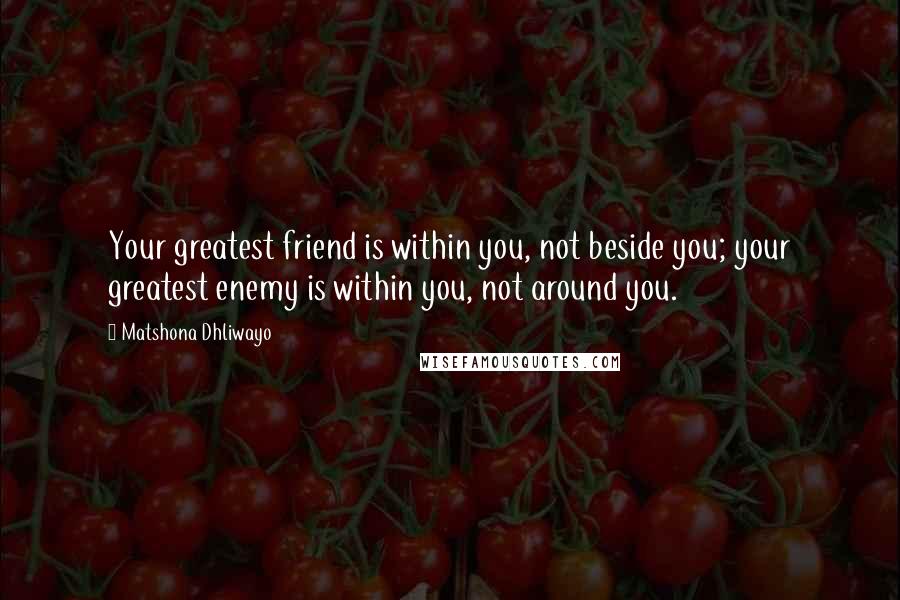 Matshona Dhliwayo Quotes: Your greatest friend is within you, not beside you; your greatest enemy is within you, not around you.