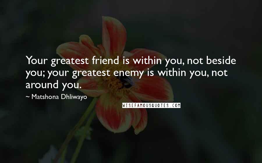 Matshona Dhliwayo Quotes: Your greatest friend is within you, not beside you; your greatest enemy is within you, not around you.