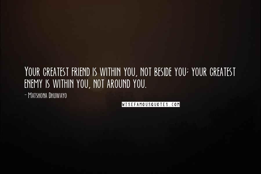 Matshona Dhliwayo Quotes: Your greatest friend is within you, not beside you; your greatest enemy is within you, not around you.
