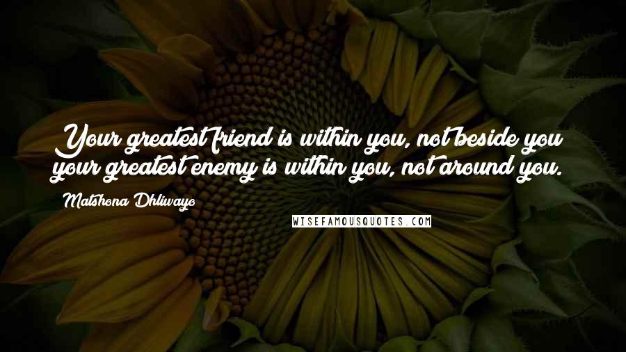 Matshona Dhliwayo Quotes: Your greatest friend is within you, not beside you; your greatest enemy is within you, not around you.