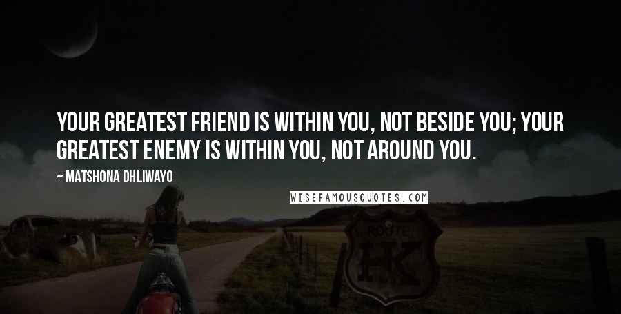 Matshona Dhliwayo Quotes: Your greatest friend is within you, not beside you; your greatest enemy is within you, not around you.