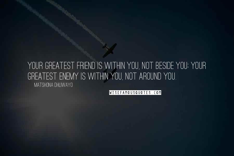 Matshona Dhliwayo Quotes: Your greatest friend is within you, not beside you; your greatest enemy is within you, not around you.