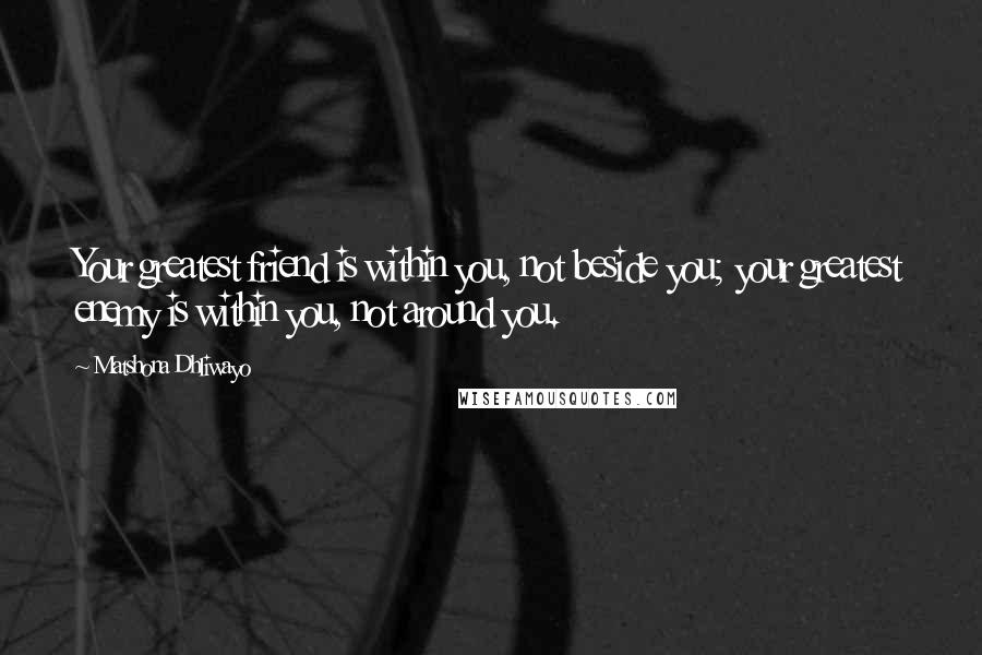 Matshona Dhliwayo Quotes: Your greatest friend is within you, not beside you; your greatest enemy is within you, not around you.