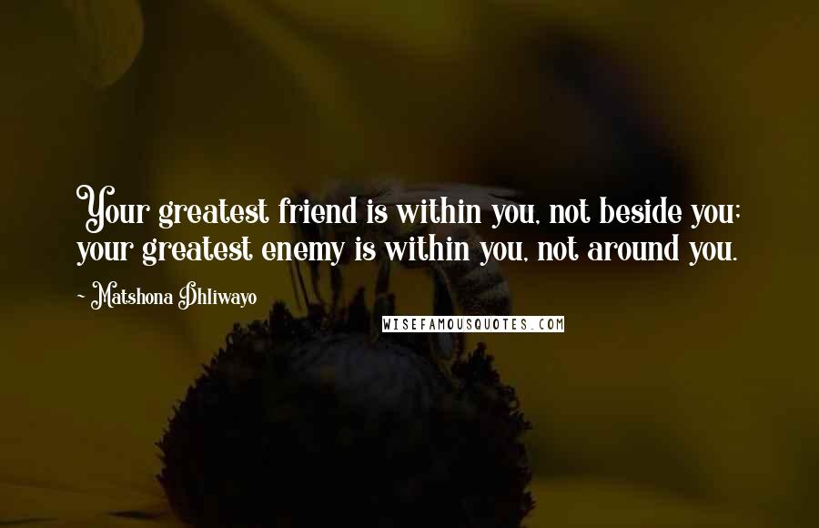 Matshona Dhliwayo Quotes: Your greatest friend is within you, not beside you; your greatest enemy is within you, not around you.