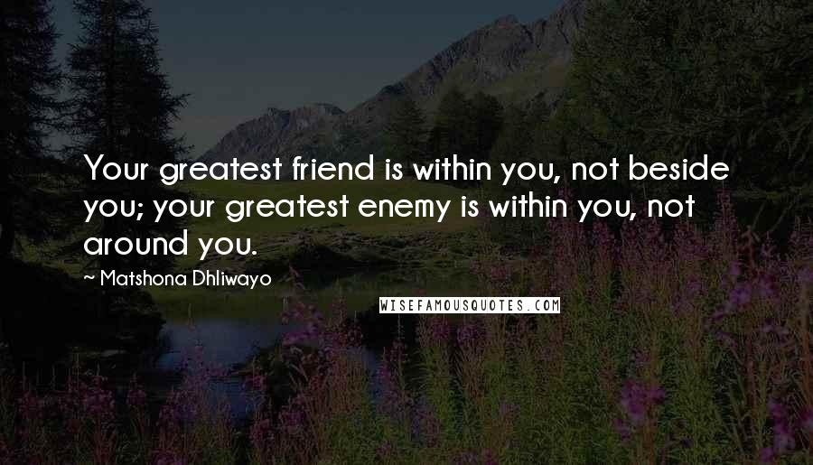 Matshona Dhliwayo Quotes: Your greatest friend is within you, not beside you; your greatest enemy is within you, not around you.