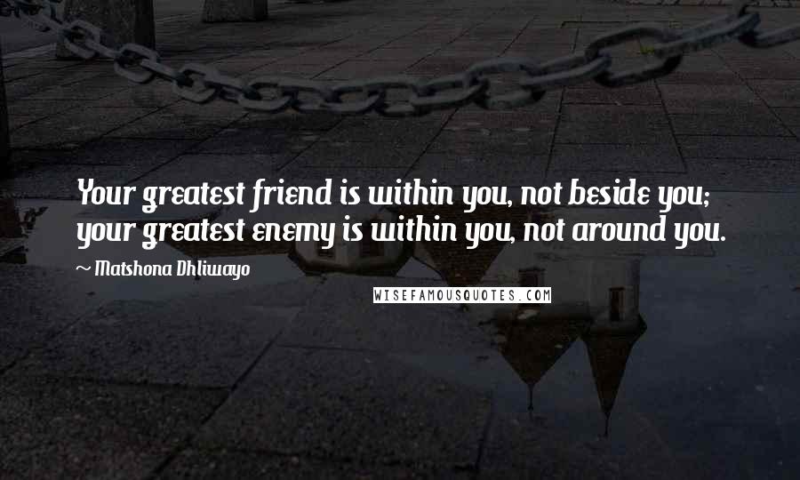 Matshona Dhliwayo Quotes: Your greatest friend is within you, not beside you; your greatest enemy is within you, not around you.