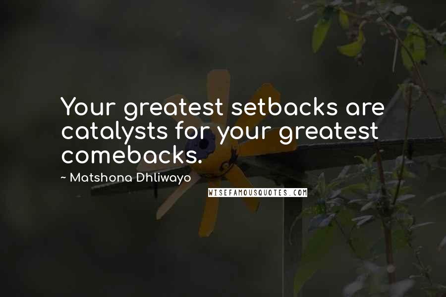 Matshona Dhliwayo Quotes: Your greatest setbacks are catalysts for your greatest comebacks.