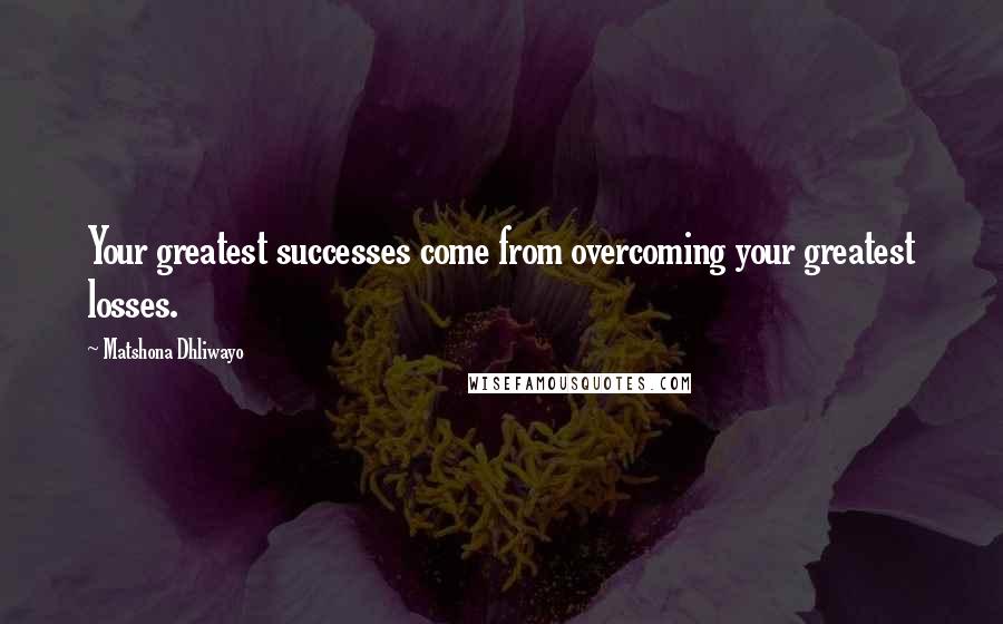 Matshona Dhliwayo Quotes: Your greatest successes come from overcoming your greatest losses.
