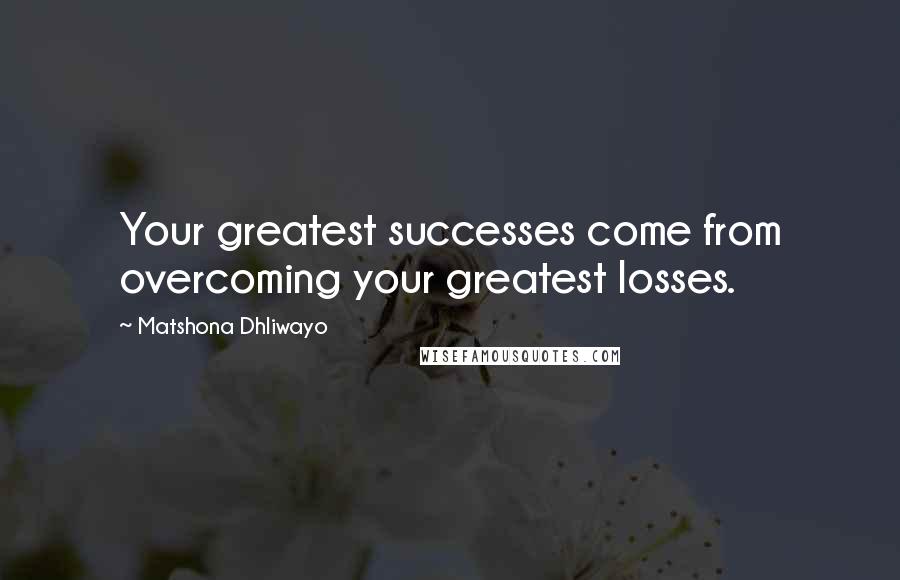 Matshona Dhliwayo Quotes: Your greatest successes come from overcoming your greatest losses.