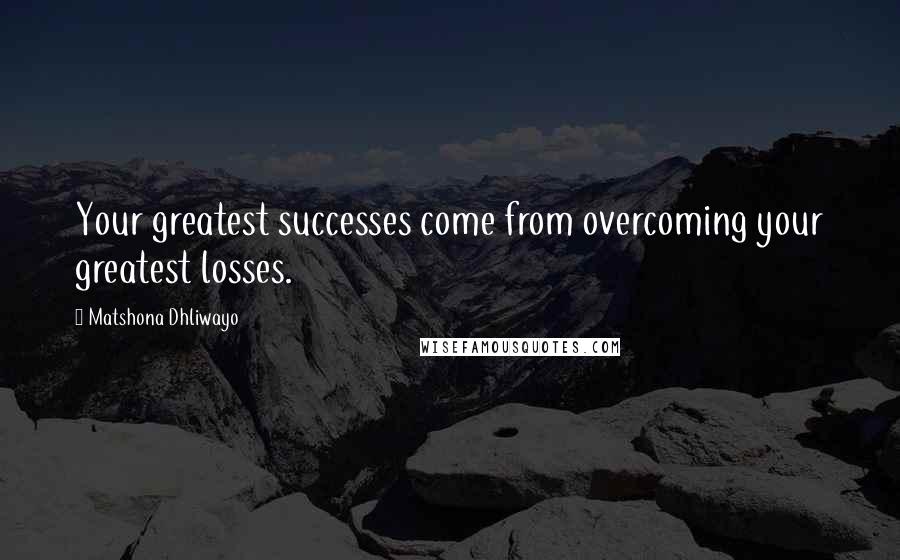 Matshona Dhliwayo Quotes: Your greatest successes come from overcoming your greatest losses.