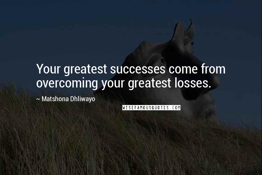 Matshona Dhliwayo Quotes: Your greatest successes come from overcoming your greatest losses.