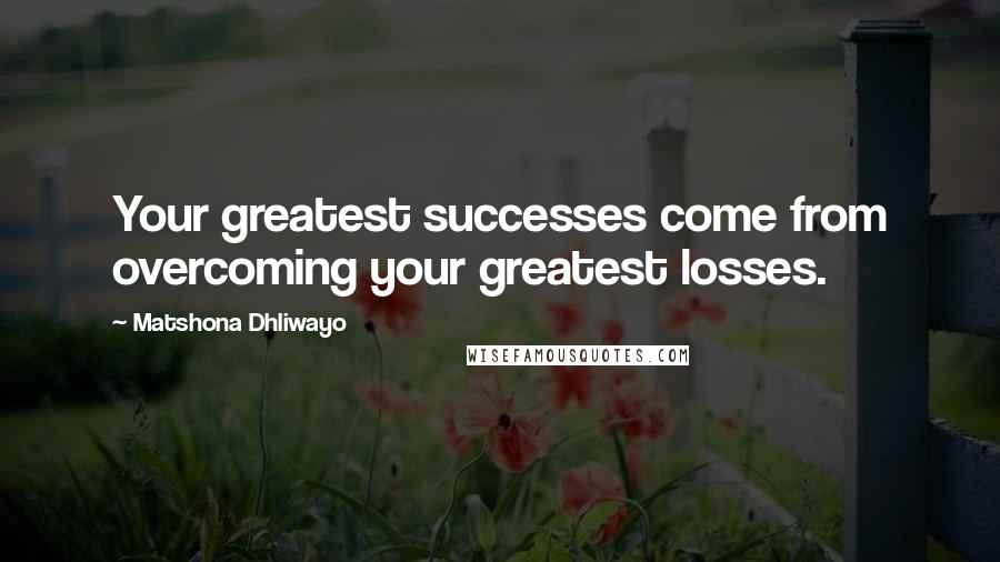 Matshona Dhliwayo Quotes: Your greatest successes come from overcoming your greatest losses.