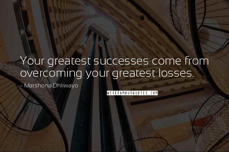 Matshona Dhliwayo Quotes: Your greatest successes come from overcoming your greatest losses.