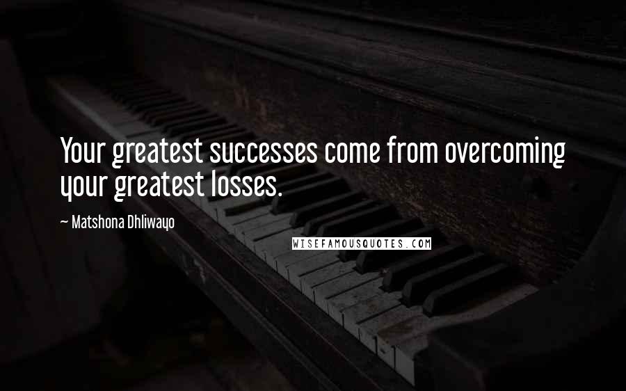 Matshona Dhliwayo Quotes: Your greatest successes come from overcoming your greatest losses.