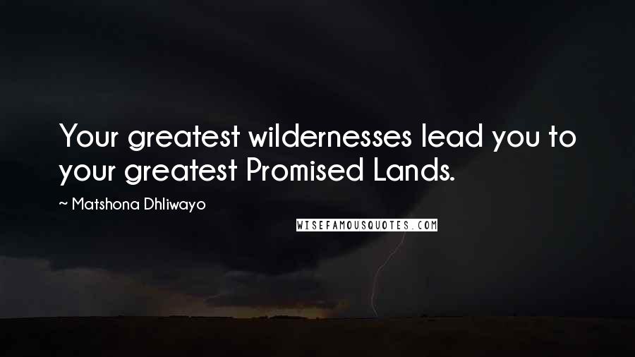 Matshona Dhliwayo Quotes: Your greatest wildernesses lead you to your greatest Promised Lands.