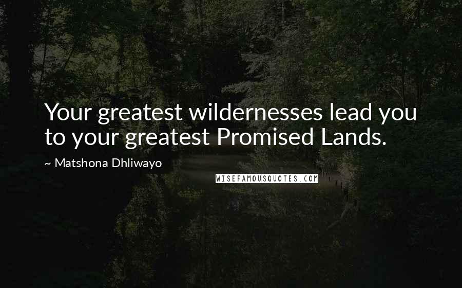 Matshona Dhliwayo Quotes: Your greatest wildernesses lead you to your greatest Promised Lands.