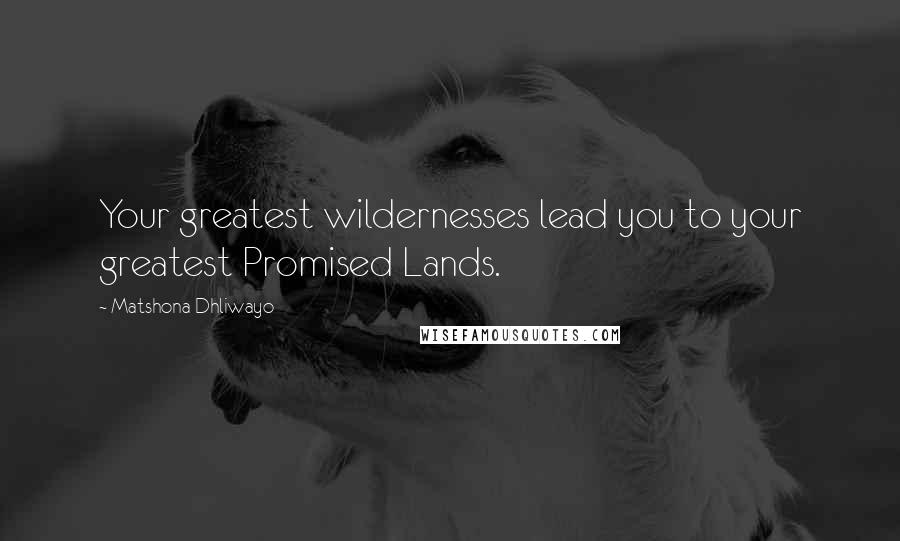 Matshona Dhliwayo Quotes: Your greatest wildernesses lead you to your greatest Promised Lands.