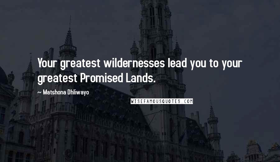 Matshona Dhliwayo Quotes: Your greatest wildernesses lead you to your greatest Promised Lands.