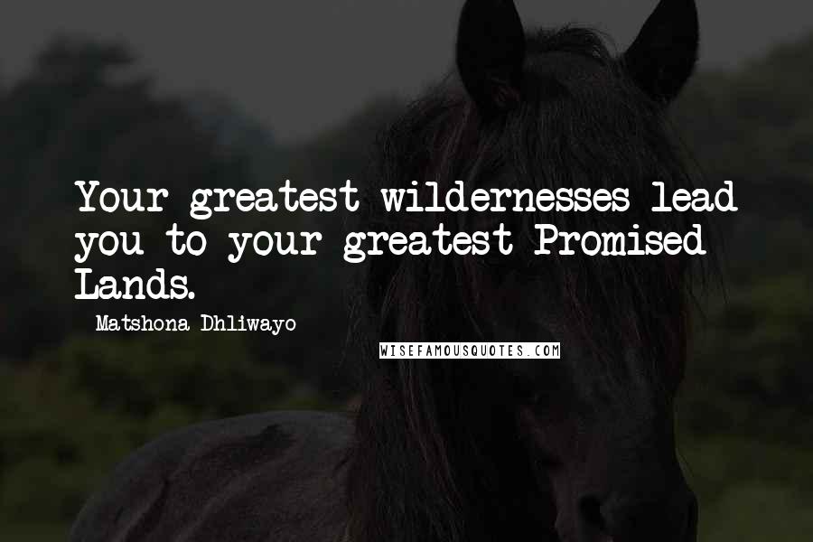 Matshona Dhliwayo Quotes: Your greatest wildernesses lead you to your greatest Promised Lands.