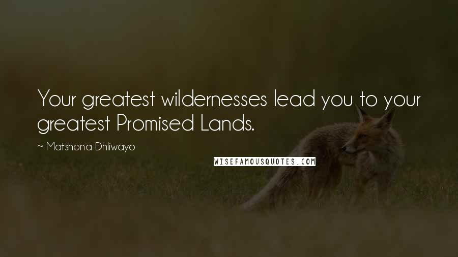Matshona Dhliwayo Quotes: Your greatest wildernesses lead you to your greatest Promised Lands.
