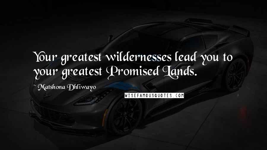 Matshona Dhliwayo Quotes: Your greatest wildernesses lead you to your greatest Promised Lands.