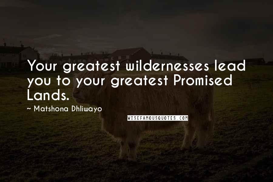 Matshona Dhliwayo Quotes: Your greatest wildernesses lead you to your greatest Promised Lands.