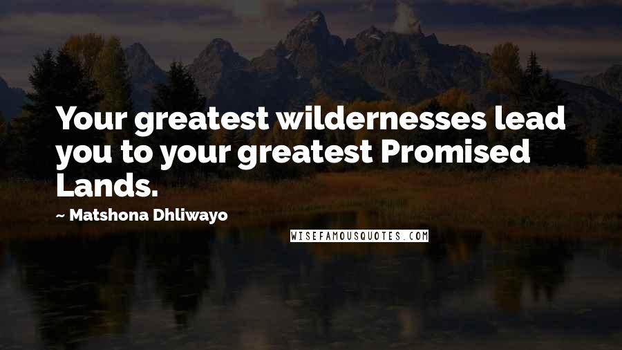 Matshona Dhliwayo Quotes: Your greatest wildernesses lead you to your greatest Promised Lands.