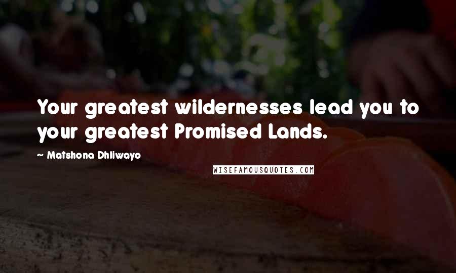 Matshona Dhliwayo Quotes: Your greatest wildernesses lead you to your greatest Promised Lands.