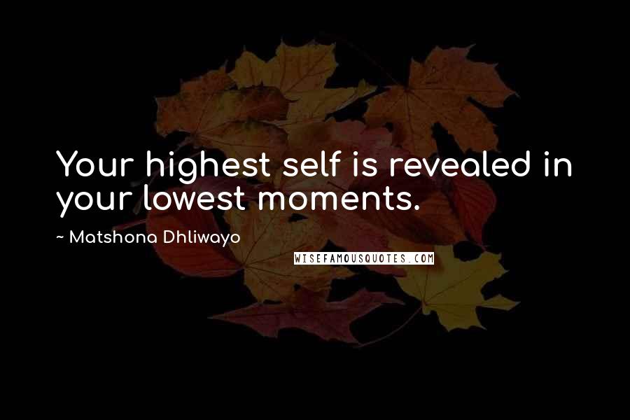 Matshona Dhliwayo Quotes: Your highest self is revealed in your lowest moments.