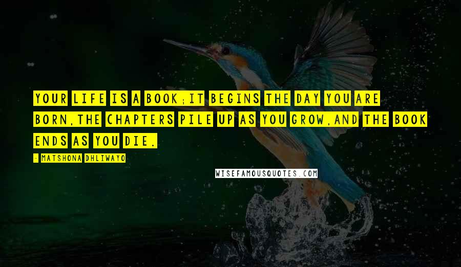 Matshona Dhliwayo Quotes: Your life is a book;it begins the day you are born,the chapters pile up as you grow,and the book ends as you die.