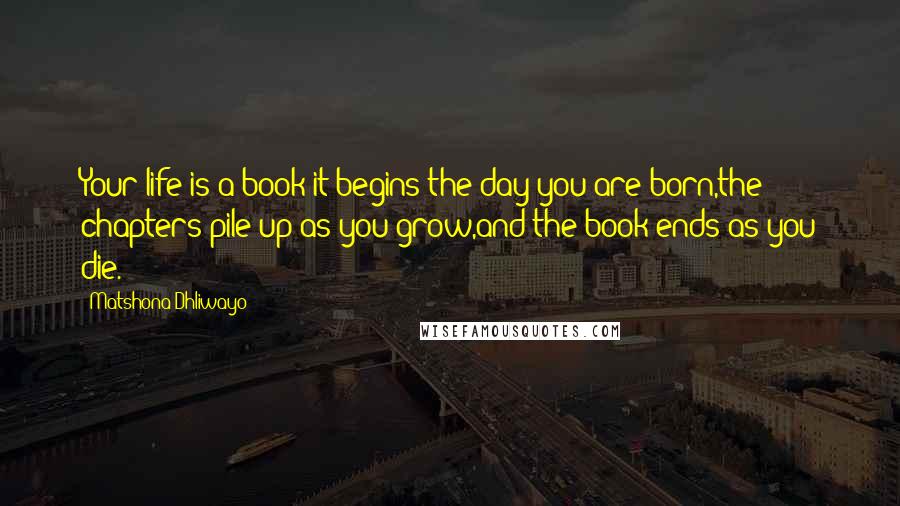 Matshona Dhliwayo Quotes: Your life is a book;it begins the day you are born,the chapters pile up as you grow,and the book ends as you die.