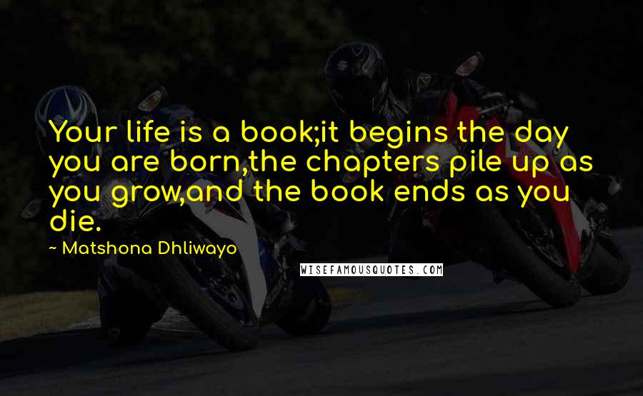 Matshona Dhliwayo Quotes: Your life is a book;it begins the day you are born,the chapters pile up as you grow,and the book ends as you die.