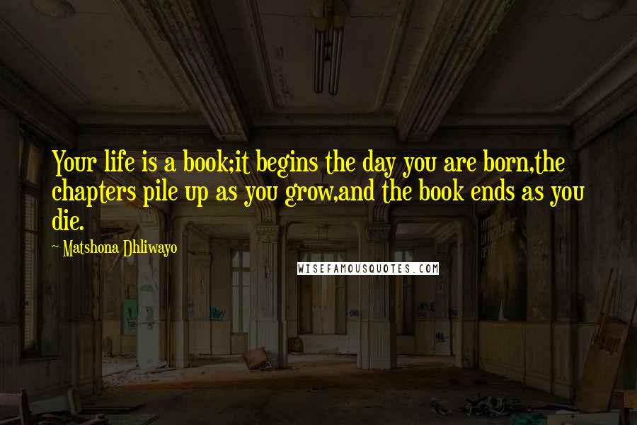 Matshona Dhliwayo Quotes: Your life is a book;it begins the day you are born,the chapters pile up as you grow,and the book ends as you die.