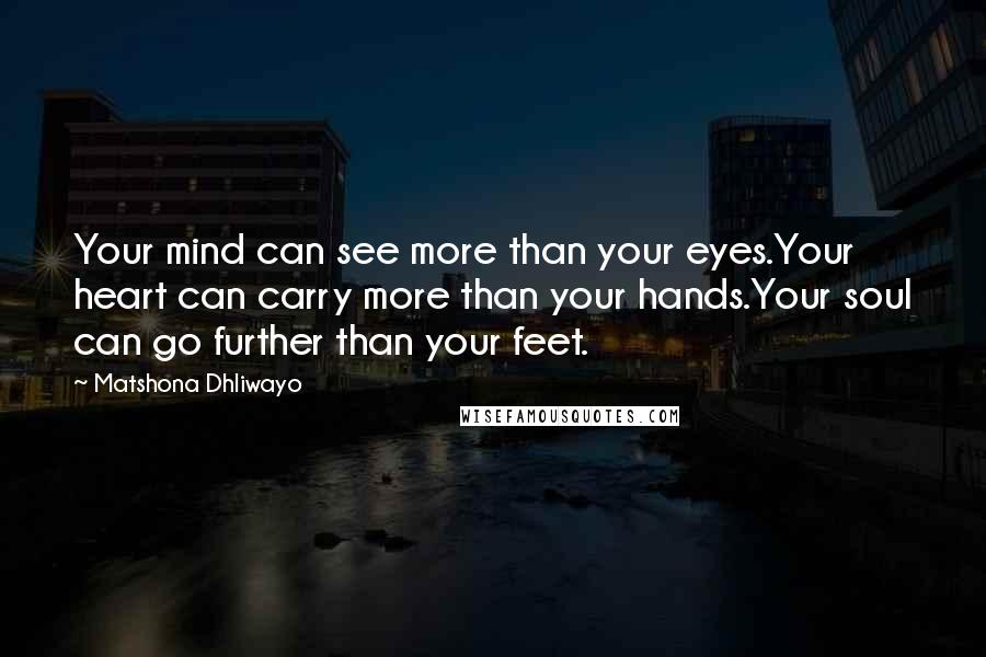 Matshona Dhliwayo Quotes: Your mind can see more than your eyes.Your heart can carry more than your hands.Your soul can go further than your feet.