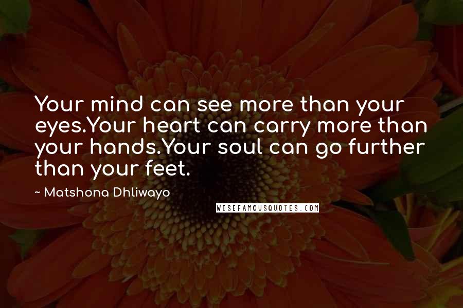 Matshona Dhliwayo Quotes: Your mind can see more than your eyes.Your heart can carry more than your hands.Your soul can go further than your feet.