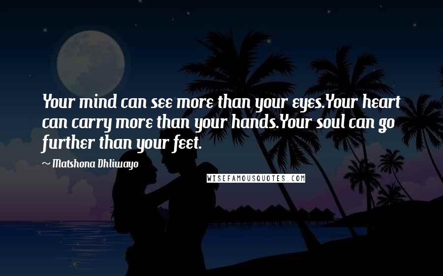 Matshona Dhliwayo Quotes: Your mind can see more than your eyes.Your heart can carry more than your hands.Your soul can go further than your feet.