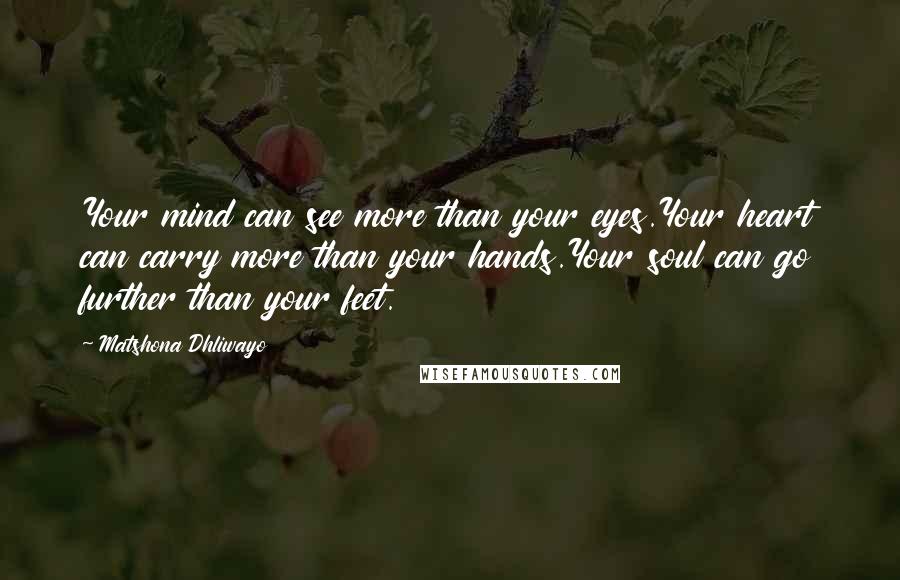 Matshona Dhliwayo Quotes: Your mind can see more than your eyes.Your heart can carry more than your hands.Your soul can go further than your feet.