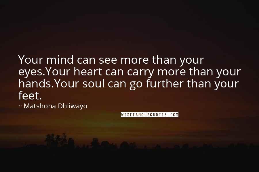 Matshona Dhliwayo Quotes: Your mind can see more than your eyes.Your heart can carry more than your hands.Your soul can go further than your feet.