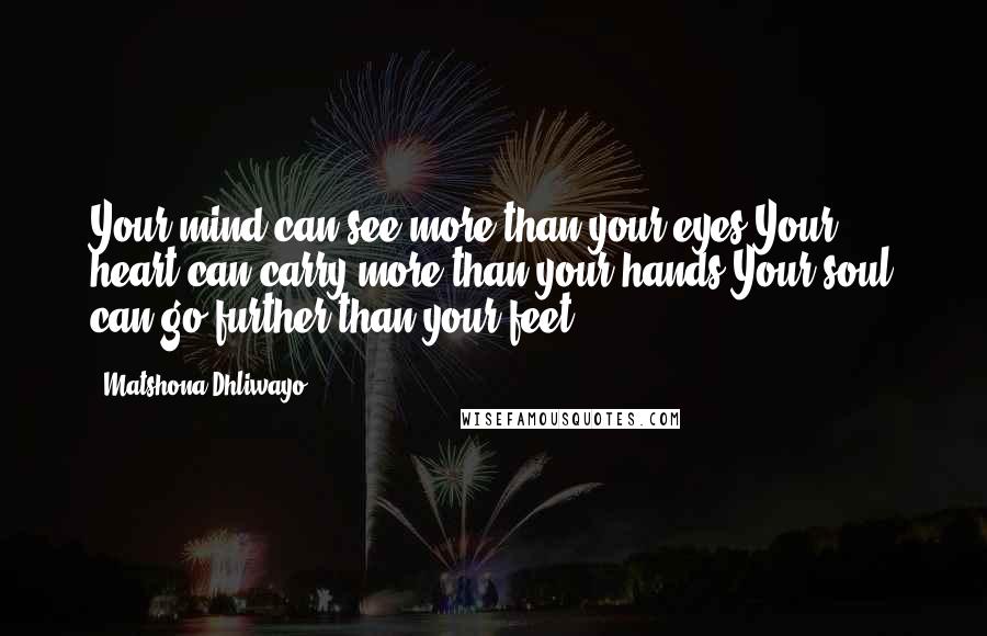 Matshona Dhliwayo Quotes: Your mind can see more than your eyes.Your heart can carry more than your hands.Your soul can go further than your feet.