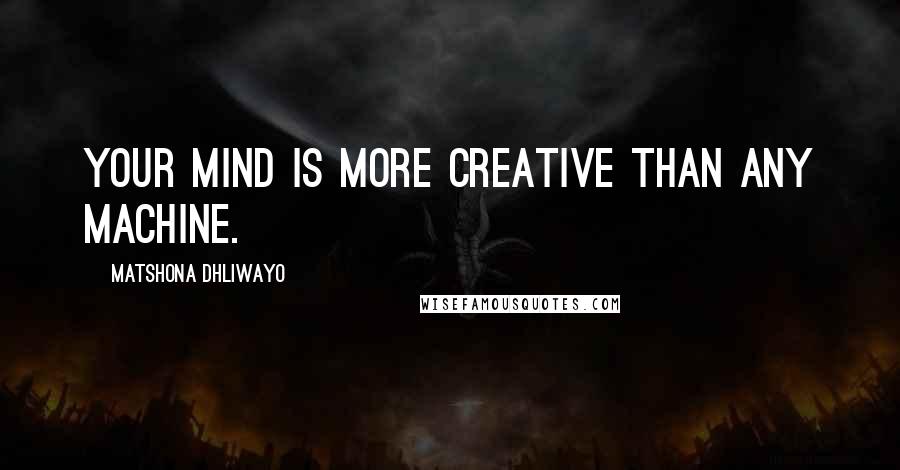 Matshona Dhliwayo Quotes: Your mind is more creative than any machine.