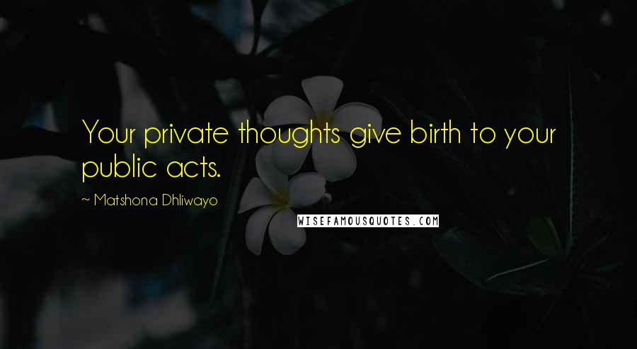 Matshona Dhliwayo Quotes: Your private thoughts give birth to your public acts.