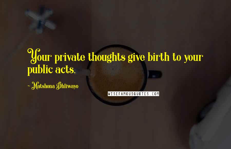 Matshona Dhliwayo Quotes: Your private thoughts give birth to your public acts.