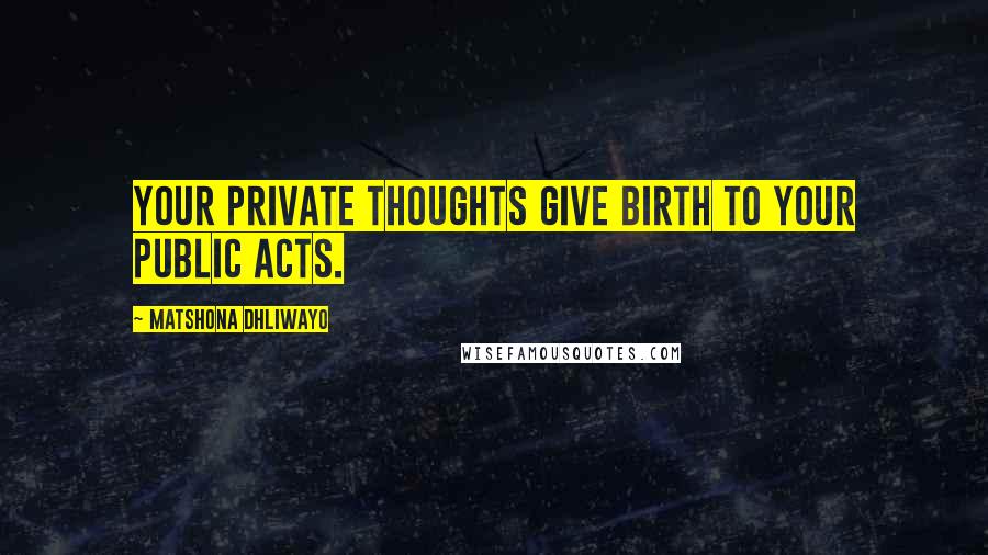 Matshona Dhliwayo Quotes: Your private thoughts give birth to your public acts.