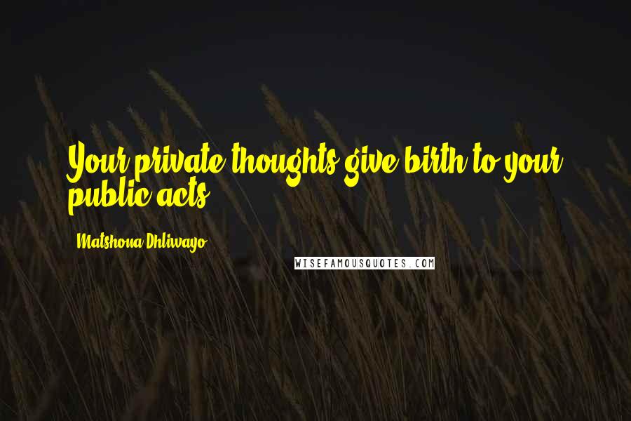 Matshona Dhliwayo Quotes: Your private thoughts give birth to your public acts.