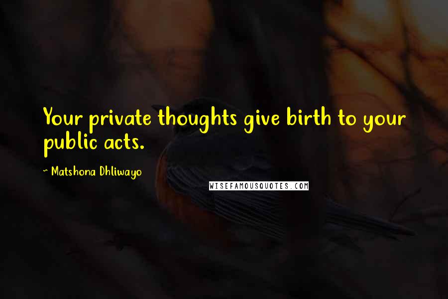 Matshona Dhliwayo Quotes: Your private thoughts give birth to your public acts.