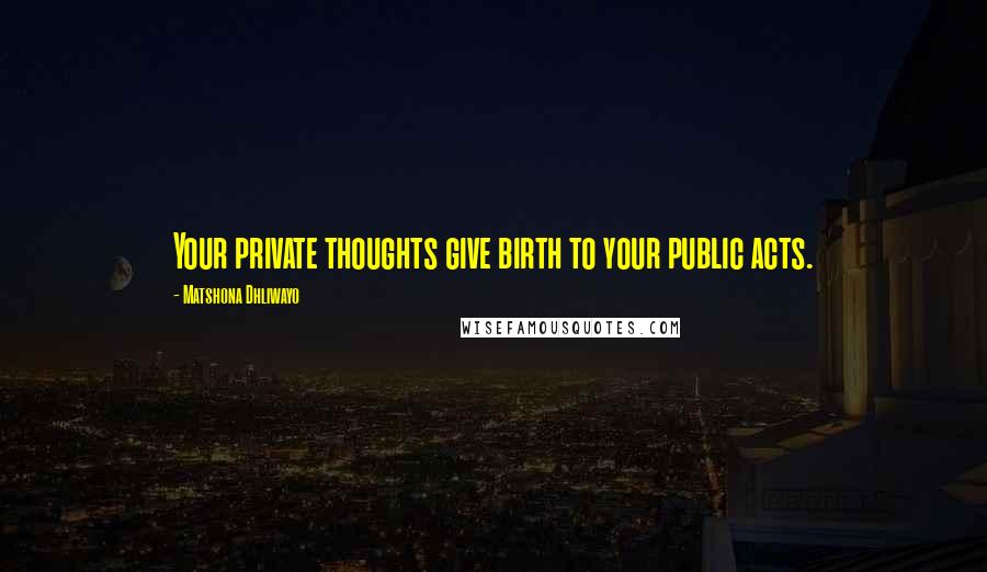 Matshona Dhliwayo Quotes: Your private thoughts give birth to your public acts.