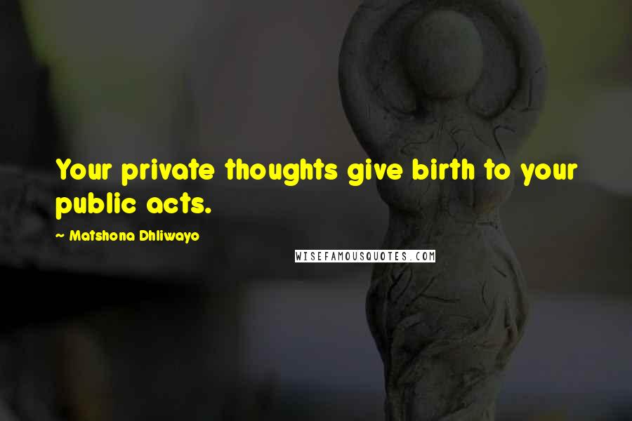 Matshona Dhliwayo Quotes: Your private thoughts give birth to your public acts.