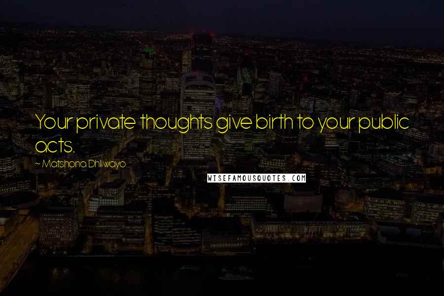 Matshona Dhliwayo Quotes: Your private thoughts give birth to your public acts.