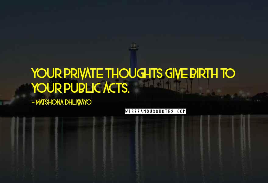 Matshona Dhliwayo Quotes: Your private thoughts give birth to your public acts.